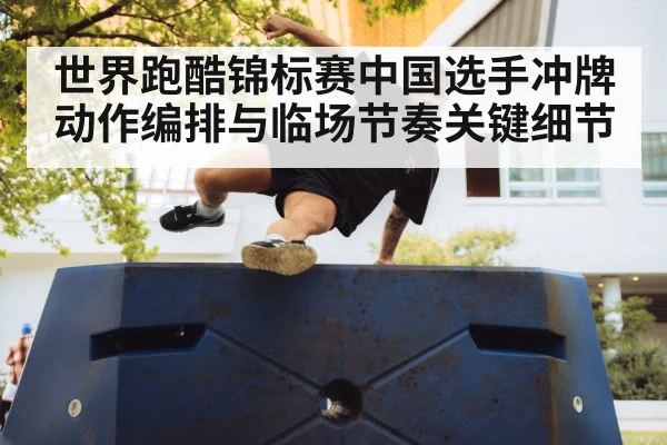 世界跑酷锦标赛中国选手冲牌动作编排与临场节奏关键细节