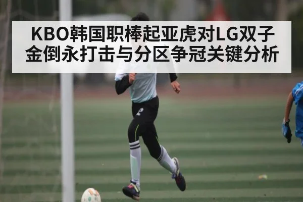 KBO韩国职棒起亚虎对LG双子金倒永打击与分区争冠关键分析