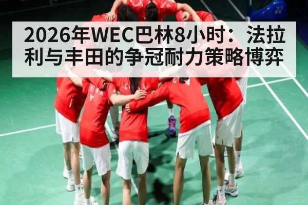 2026年WEC巴林8小时:法拉利与丰田的争冠耐力策略博弈