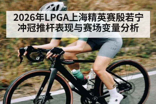 2026年LPGA上海精英赛殷若宁冲冠推杆表现与赛场变量分析