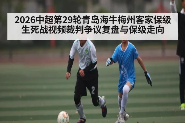 2026中超第29轮青岛海牛梅州客家保级生死战视频裁判争议复盘与保级走向
